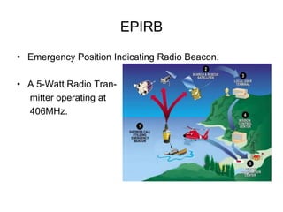 EPIRB
• Emergency Position Indicating Radio Beacon.
• A 5-Watt Radio Tran-
mitter operating at
406MHz.
 