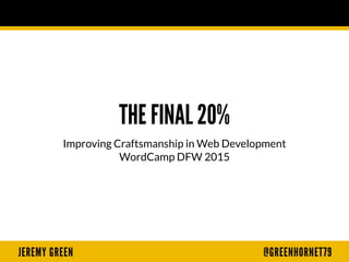 JEREMY GREEN @GREENHORNET79
THE FINAL 20%
Improving Craftsmanship in Web Development
WordCamp DFW 2015
 