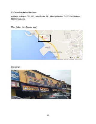 20
b) Cemerlang Indah Hardware
Address: Address: 392,393, Jalan Pantai Bt 1, Happy Garden, 71000 Port Dickson,
NSDK, Malaysia.
Map: (taken from Google Map)
Shop sign:
 