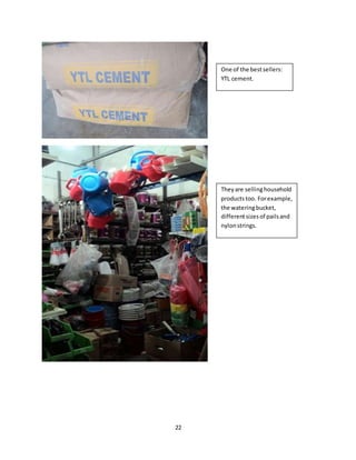 22
Theyare sellinghousehold
productstoo. Forexample,
the wateringbucket,
differentsizesof pailsand
nylonstrings.
One of the bestsellers:
YTL cement.
 