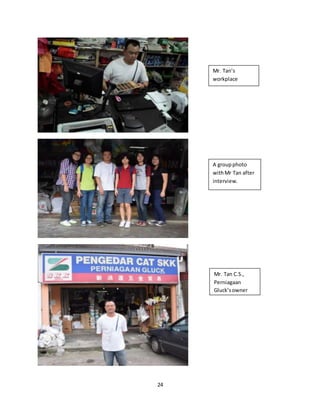 24
Mr. Tan’s
workplace
A groupphoto
withMr Tan after
interview.
Mr. Tan C.S.,
Perniagaan
Gluck’sowner
 