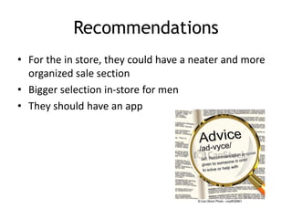 Recommendations
• For the in store, they could have a neater and more
organized sale section
• Bigger selection in-store for men
• They should have an app
 