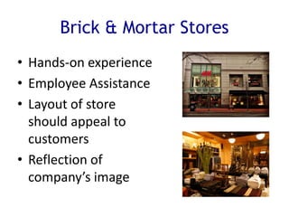 Brick & Mortar Stores
• Hands-on experience
• Employee Assistance
• Layout of store
should appeal to
customers
• Reflection of
company’s image
 