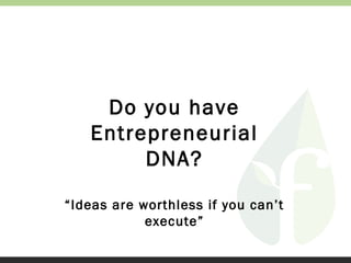 Do you have
Entrepreneurial
DNA?
“Ideas are worthless if you can’t
execute”

 