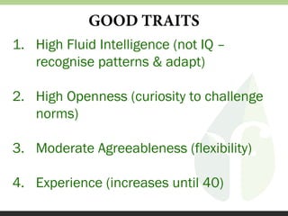 GOOD TRAITS
1. High Fluid Intelligence (not IQ –
recognise patterns & adapt)
2. High Openness (curiosity to challenge
norms)
3. Moderate Agreeableness (flexibility)
4. Experience (increases until 40)

 