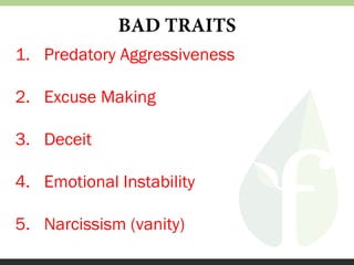 BAD TRAITS
1. Predatory Aggressiveness
2. Excuse Making
3. Deceit
4. Emotional Instability
5. Narcissism (vanity)

 