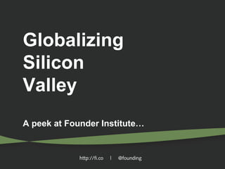 Globalizing
Silicon
Valley
A peek at Founder Institute…

http://fi.co

|

@founding

 