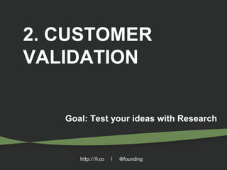 2. CUSTOMER
VALIDATION
Goal: Test your ideas with Research

http://fi.co

|

@founding

 
