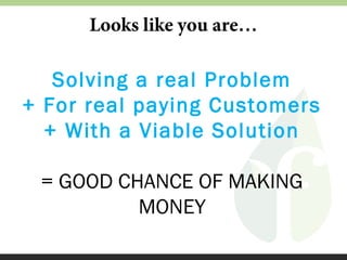 Looks like you are…

Solving a real Problem
+ For real paying Customers
+ With a Viable Solution
= GOOD CHANCE OF MAKING
MONEY

 