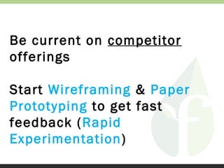 Be current on competitor
offerings
Start Wireframing & Paper
Prototyping to get fast
feedback (Rapid
Experimentation)

 