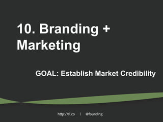 10. Branding +
Marketing
GOAL: Establish Market Credibility

http://fi.co

|

@founding

 