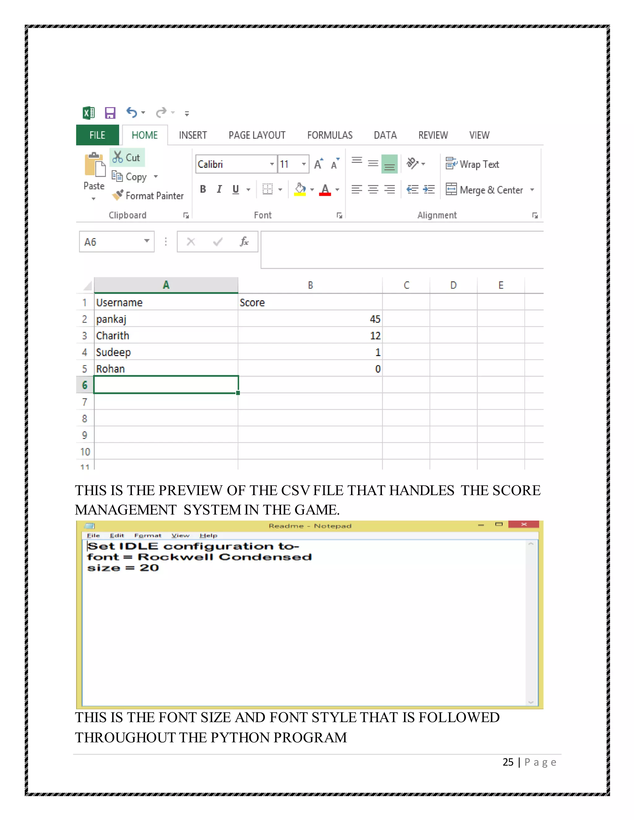 25 | P a g e
THIS IS THE PREVIEW OF THE CSV FILE THAT HANDLES THE SCORE
MANAGEMENT SYSTEM IN THE GAME.
THIS IS THE FONT SIZE AND FONT STYLE THAT IS FOLLOWED
THROUGHOUT THE PYTHON PROGRAM
 