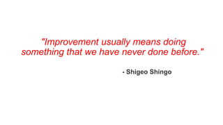 "Improvement usually means doing
something that we have never done before."
- Shigeo Shingo
 