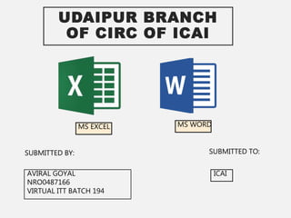 UDAIPUR BRANCH
OF CIRC OF ICAI
SUBMITTED BY: SUBMITTED TO:
AVIRAL GOYAL
NRO0487166
VIRTUAL ITT BATCH 194
ICAI
MS EXCEL MS WORD
 