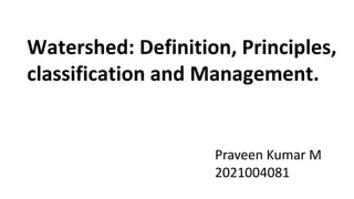 Watershed: Definition, Principles,
classification and Management.
Praveen Kumar M
2021004081
 