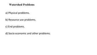 Watershed Problems
a) Physical problems.
b) Resource use problems.
c) End problems.
d) Socio economic and other problems.
 