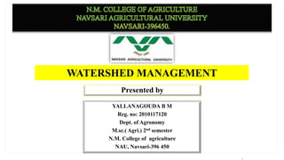 Presented by
YALLANAGOUDA B M
Reg. no: 2010117120
Dept. of Agronomy
M.sc.( Agri.) 2nd semester
N.M. College of agriculture
NAU, Navsari-396 450
WATERSHED MANAGEMENT
 
