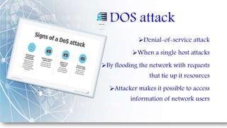 DOS attack
Denial-of-service attack
When a single host attacks
By flooding the network with requests
that tie up it resources
Attacker makes it possible to access
information of network users
 