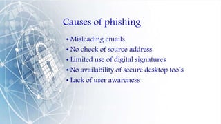 Causes of phishing
• Misleading emails
• No check of source address
• Limited use of digital signatures
• No availability of secure desktop tools
• Lack of user awareness
 
