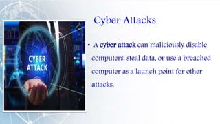 Cyber Attacks
• A cyber attack can maliciously disable
computers, steal data, or use a breached
computer as a launch point for other
attacks.
 