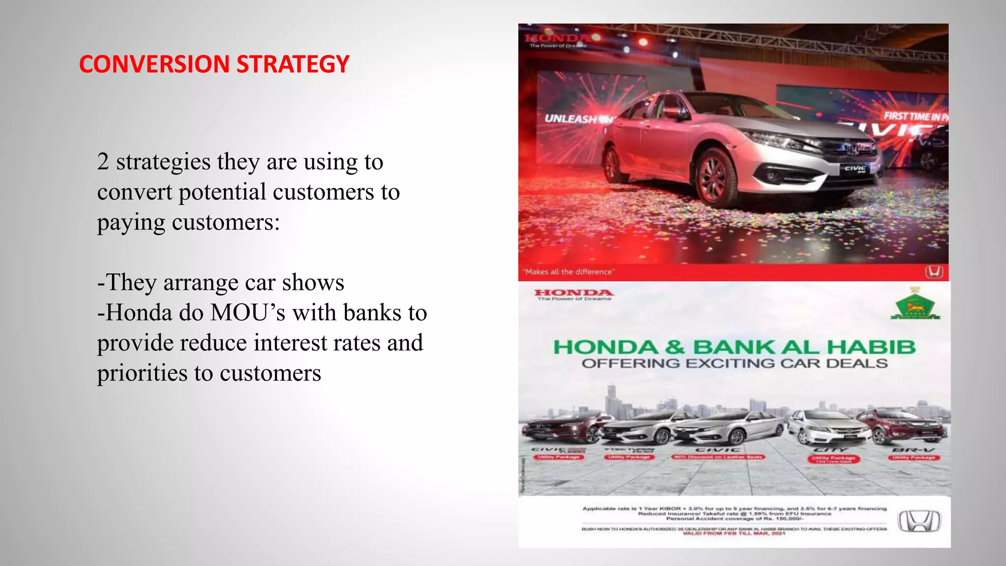 CONVERSION STRATEGY
2 strategies they are using to
convert potential customers to
paying customers:
-They arrange car shows
-Honda do MOU’s with banks to
provide reduce interest rates and
priorities to customers
 