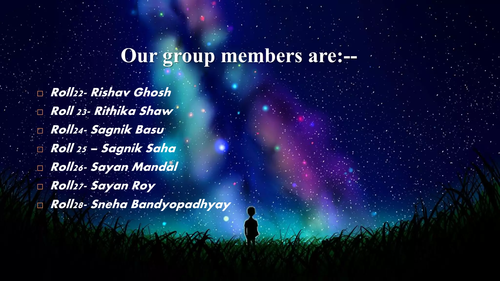  Roll22- Rishav Ghosh
 Roll 23- Rithika Shaw
 Roll24- Sagnik Basu
 Roll 25 – Sagnik Saha
 Roll26- Sayan Mandal
 Roll27- Sayan Roy
 Roll28- Sneha Bandyopadhyay
Our group members are:--
 