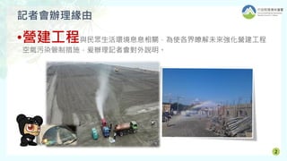 記者會辦理緣由
•營建工程與民眾生活環境息息相關，為使各界瞭解未來強化營建工程
空氣污染管制措施，爰辦理記者會對外說明。
2
 