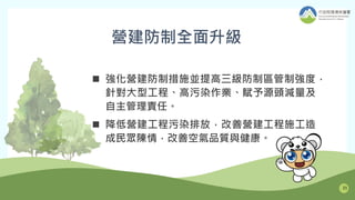 營建防制全面升級
 強化營建防制措施並提高三級防制區管制強度，
針對大型工程、高污染作業、賦予源頭減量及
自主管理責任。
 降低營建工程污染排放，改善營建工程施工造
成民眾陳情，改善空氣品質與健康。
21
 