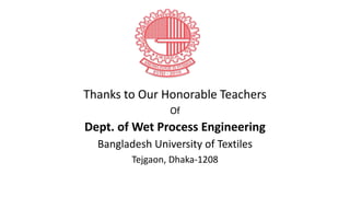 Thanks to Our Honorable Teachers
Of
Dept. of Wet Process Engineering
Bangladesh University of Textiles
Tejgaon, Dhaka-1208
 