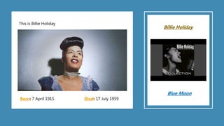 This is Billie Holiday
Born: 7 April 1915 Died: 17 July 1959
Billie Holiday
Blue Moon
 
