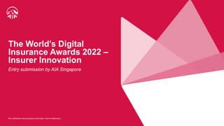 AIA confidential and proprietary information. Not for distribution.
AIA confidential and proprietary information. Not for distribution.
The World’s Digital
Insurance Awards 2022 –
Insurer Innovation
Entry submission by AIA Singapore
 