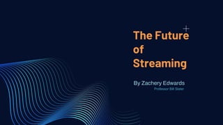 The Future
of
Streaming
By Zachery Edwards
Professor Bill Slater
 