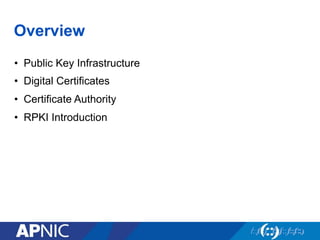 Overview
•  Public Key Infrastructure
•  Digital Certificates
•  Certificate Authority
•  RPKI Introduction
 