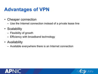 Advantages of VPN
•  Cheaper connection
–  Use the Internet connection instead of a private lease line
•  Scalability
–  Flexibility of growth
–  Efficiency with broadband technology
•  Availability
–  Available everywhere there is an Internet connection
 
