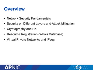 Overview
•  Network Security Fundamentals
•  Security on Different Layers and Attack Mitigation
•  Cryptography and PKI
•  Resource Registration (Whois Database)
•  Virtual Private Networks and IPsec
 