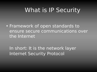 What is IP Security
• Framework of open standards to
ensure secure communications over
the Internet
In short: It is the network layer
Internet Security Protocol
 