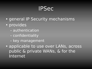 IPSec
• general IP Security mechanisms
• provides
– authentication
– confidentiality
– key management
• applicable to use over LANs, across
public & private WANs, & for the
Internet
 
