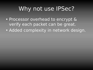 Why not use IPSec?
• Processor overhead to encrypt &
verify each packet can be great.
• Added complexity in network design.
 