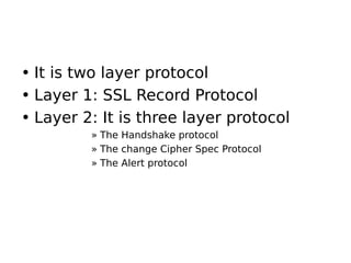 • It is two layer protocol
• Layer 1: SSL Record Protocol
• Layer 2: It is three layer protocol
» The Handshake protocol
» The change Cipher Spec Protocol
» The Alert protocol
 