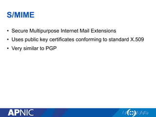 S/MIME
•  Secure Multipurpose Internet Mail Extensions
•  Uses public key certificates conforming to standard X.509
•  Very similar to PGP
 