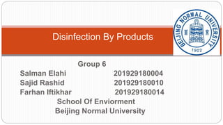 Group 6
Salman Elahi 201929180004
Sajid Rashid 201929180010
Farhan Iftikhar 201929180014
School Of Enviorment
Beijing Normal University
Disinfection By Products
 