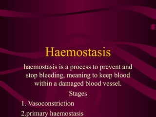 Haemostasis
haemostasis is a process to prevent and
stop bleeding, meaning to keep blood
within a damaged blood vessel.
Stages
1. Vasoconstriction
2.primary haemostasis
 