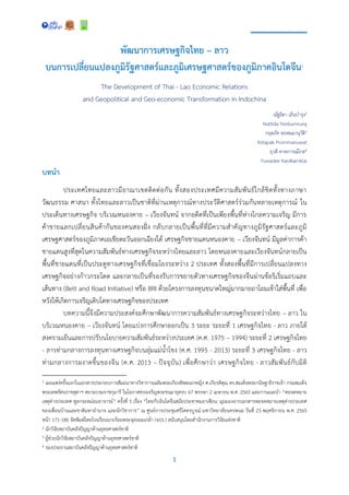 1
พัฒนาการเศรษฐกิจไทย – ลาว
บนการเปลี่ยนแปลงภูมิรัฐศาสตร์และภูมิเศรษฐศาสตร์ของภูมิภาคอินโดจีน1
The Development of Thai - Lao Economic Relations
and Geopolitical and Geo-economic Transformation in Indochina
ณัฐธิดา เย็นบารุง2
Nuttida Yenbumrung
กฤตภัค พรหมมานุวัติ3
Kritapak Prommanuwat
ยุวดี คาดการณ์ไกล4
Yuwadee Kardkarnklai
บทนา
ประเทศไทยและลาวมีอาณาเขตติดต่อกัน ทั้งสองประเทศมีความสัมพันธ์ใกล้ชิดทั้งทางภาษา
วัฒนธรรม ศาสนา ทั้งไทยและลาวเป็นชาติที่ผ่านเหตุการณ์ทางประวัติศาสตร์ร่วมกันหลายเหตุการณ์ ใน
ประเด็นทางเศรษฐกิจ บริเวณหนองคาย – เวียงจันทน์ จากอดีตที่เป็นเพียงพื้นที่ห่างไกลความเจริญ มีการ
ค้าขายแลกเปลี่ยนสินค้ากันของคนสองฝั่ง กลับกลายเป็นพื้นที่ที่มีความสาคัญทางภูมิรัฐศาสตร์และภูมิ
เศรษฐศาสตร์ของภูมิภาคเอเชียตะวันออกเฉียงใต้ เศรษฐกิจชายแดนหนองคาย – เวียงจันทน์ มีมูลค่าการค้า
ชายแดนสูงที่สุดในความสัมพันธ์ทางเศรษฐกิจระหว่างไทยและลาว โดยหนองคายและเวียงจันทน์กลายเป็น
พื้นที่ชายแดนที่เป็นประตูทางเศรษฐกิจที่เชื่อมโยงระหว่าง 2 ประเทศ ทั้งสองพื้นที่มีการเปลี่ยนแปลงทาง
เศรษฐกิจอย่างก้าวกระโดด และกลายเป็นที่รองรับการขยายตัวทางเศรษฐกิจของจีนผ่านข้อริเริ่มแถบและ
เส้นทาง (Belt and Road Initiative) หรือ BRI ด้วยโครงการลงทุนขนาดใหญ่มากมายถาโถมเข้าใส่พื้นที่ เพื่อ
หวังให้เกิดการเจริญเติบโตทางเศรษฐกิจของประเทศ
บทความนี้จึงมีความประสงค์จะศึกษาพัฒนาการความสัมพันธ์ทางเศรษฐกิจระหว่างไทย – ลาว ใน
บริเวณหนองคาย – เวียงจันทน์ โดยแบ่งการศึกษาออกเป็น 3 ระยะ ระยะที่ 1 เศรษฐกิจไทย - ลาว ภายใต้
สงครามเย็นและการปรับนโยบายความสัมพันธ์ระหว่างประเทศ (ค.ศ. 1975 – 1994) ระยะที่ 2 เศรษฐกิจไทย
- ลาวท่ามกลางการลงทุนทางเศรษฐกิจบนลุ่มแม่น้าโขง (ค.ศ. 1995 - 2013) ระยะที่ 3 เศรษฐกิจไทย - ลาว
ท่ามกลางการผงาดขึ้นของจีน (ค.ศ. 2013 – ปัจจุบัน) เพื่อศึกษาว่า เศรษฐกิจไทย - ลาวสัมพันธ์กับมิติ
1 เผยแพร่ครั้งแรกในเอกสารประกอบการสัมมนาทางวิชาการเฉลิมพระเกียรติพลเอกหญิง ศ.เกียรติคุณ ดร.สมเด็จพระกนิษฐาธิราชเจ้า กรมสมเด็จ
พระเทพรัตนราชสุดาฯ สยามบรมราชกุมารี ในโอกาสทรงเจริญพระชนมายุครบ 67 พรรษา 2 เมษายน พ.ศ. 2565 และการแนะนา “หอจดหมาย
เหตุต่างประเทศ ทูลกระหม่อมอาจารย์” ครั้งที่ 5 เรื่อง “ไทยกับอินโดจีนสมัยประชาคมอาเซียน: มุมมองจากเอกสารหอจดหมายเหตุต่างประเทศ
ของเพื่อนบ้านและชาติมหาอานาจ และนักวิชาการ” ณ ศูนย์การประชุมศรีโคตรบูรณ์ มหาวิทยาลัยนครพนม วันที่ 23 พฤศจิกายน พ.ศ. 2565
หน้า 171-186 จัดพิมพ์โดยโรงเรียนนายร้อยพระจุลจอมเกล้า (จปร.) สนับสนุนโดยสานักงานการวิจัยแห่งชาติ
2 นักวิจัยสถาบันคลังปัญญาด้านยุทธศาสตร์ชาติ
3 ผู้ช่วยนักวิจัยสถาบันคลังปัญญาด้านยุทธศาสตร์ชาติ
4 รองประธานสถาบันคลังปัญญาด้านยุทธศาสตร์ชาติ
 