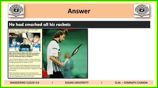 Answer
He had smashed all his rackets
WANDERING CLOUD 4.0 I ASSAM UNIVERSITY I Q.M. – SOMNATH CHANDA
 