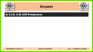 Answer
A) C.I.D. & B) ACP Pradyumna
WANDERING CLOUD 4.0 I ASSAM UNIVERSITY I Q.M. – SOMNATH CHANDA
 