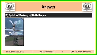 Answer
B) Spirit of Ecstasy of Rolls Royce
WANDERING CLOUD 4.0 I ASSAM UNIVERSITY I Q.M. – SOMNATH CHANDA
 