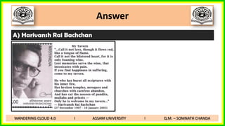 Answer
A) Harivansh Rai Bachchan
WANDERING CLOUD 4.0 I ASSAM UNIVERSITY I Q.M. – SOMNATH CHANDA
 