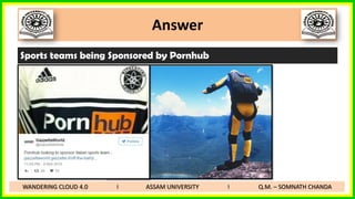 Answer
Sports teams being Sponsored by Pornhub
WANDERING CLOUD 4.0 I ASSAM UNIVERSITY I Q.M. – SOMNATH CHANDA
 