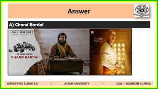 Answer
A) Chand Bardai
WANDERING CLOUD 4.0 I ASSAM UNIVERSITY I Q.M. – SOMNATH CHANDA
 