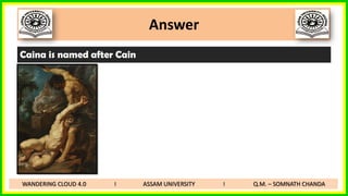 Answer
Caina is named after Cain
WANDERING CLOUD 4.0 I ASSAM UNIVERSITY I Q.M. – SOMNATH CHANDA
 